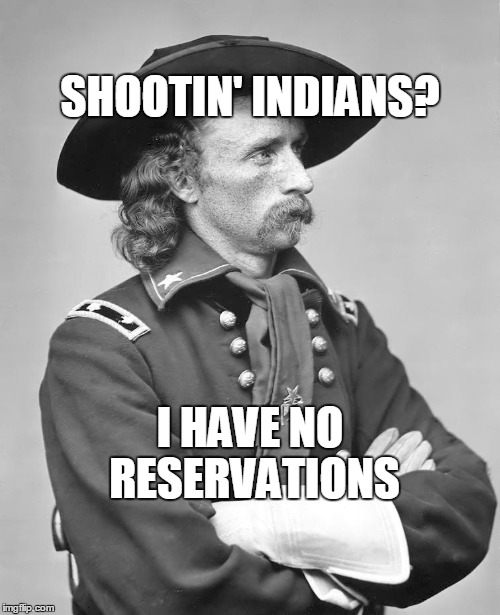 george custer | SHOOTIN' INDIANS? I HAVE NO RESERVATIONS | image tagged in george custer | made w/ Imgflip meme maker