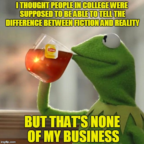 But That's None Of My Business Meme | I THOUGHT PEOPLE IN COLLEGE WERE SUPPOSED TO BE ABLE TO TELL THE DIFFERENCE BETWEEN FICTION AND REALITY BUT THAT'S NONE OF MY BUSINESS | image tagged in memes,but thats none of my business,kermit the frog | made w/ Imgflip meme maker