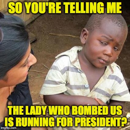 Third World Skeptical Kid | SO YOU'RE TELLING ME; THE LADY WHO BOMBED US IS RUNNING FOR PRESIDENT? | image tagged in memes,third world skeptical kid,hillary clinton | made w/ Imgflip meme maker