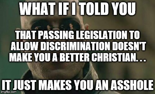 I'm looking at you, Mississippi | WHAT IF I TOLD YOU; THAT PASSING LEGISLATION TO ALLOW DISCRIMINATION DOESN'T MAKE YOU A BETTER CHRISTIAN. . . IT JUST MAKES YOU AN ASSHOLE | image tagged in memes,matrix morpheus | made w/ Imgflip meme maker