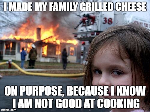 Disaster Girl | I MADE MY FAMILY GRILLED CHEESE; ON PURPOSE, BECAUSE I KNOW I AM NOT GOOD AT COOKING | image tagged in memes,disaster girl | made w/ Imgflip meme maker