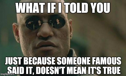 Matrix Morpheus Meme | WHAT IF I TOLD YOU; JUST BECAUSE SOMEONE FAMOUS SAID IT, DOESN'T MEAN IT'S TRUE | image tagged in memes,matrix morpheus | made w/ Imgflip meme maker