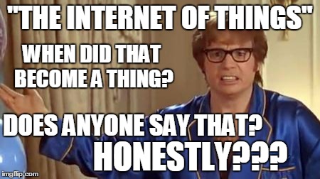 Help Internet People - I seriously want to know! Is "The Internet of Things" a real thing? I keep hearing it! | "THE INTERNET OF THINGS"; WHEN DID THAT BECOME A THING? DOES ANYONE SAY THAT? HONESTLY??? | image tagged in memes,austin powers honestly | made w/ Imgflip meme maker