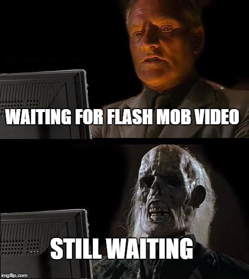 I'll Just Wait Here | WAITING FOR FLASH MOB VIDEO; STILL WAITING | image tagged in memes,ill just wait here | made w/ Imgflip meme maker