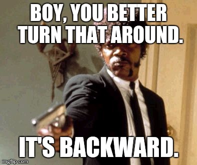 Say That Again I Dare You Meme | BOY, YOU BETTER TURN THAT AROUND. IT'S BACKWARD. | image tagged in memes,say that again i dare you | made w/ Imgflip meme maker