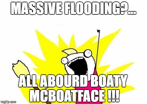 X All The Y Meme | MASSIVE FLOODING?... ALL ABOURD BOATY MCBOATFACE !!! | image tagged in memes,x all the y | made w/ Imgflip meme maker