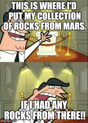 This Is Where I'd Put My Trophy If I Had One Meme | THIS IS WHERE I'D PUT MY COLLECTION OF ROCKS FROM MARS. IF I HAD ANY ROCKS FROM THERE!! | image tagged in memes,this is where i'd put my trophy if i had one | made w/ Imgflip meme maker