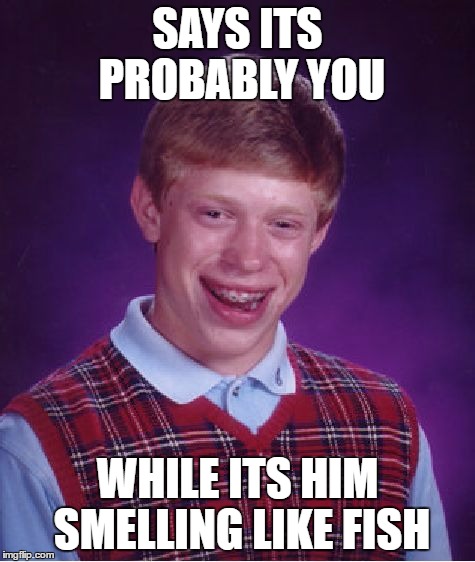 SAYS ITS PROBABLY YOU WHILE ITS HIM SMELLING LIKE FISH | image tagged in memes,bad luck brian | made w/ Imgflip meme maker