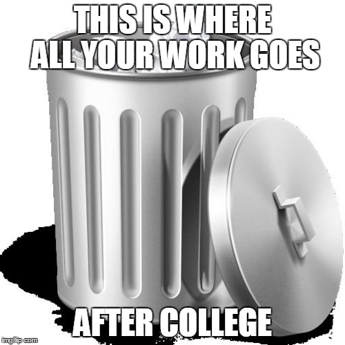 Trash can full | THIS IS WHERE ALL YOUR WORK GOES; AFTER COLLEGE | image tagged in trash can full | made w/ Imgflip meme maker