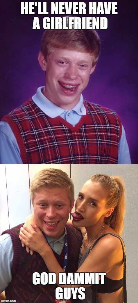 Brian grows up | HE'LL NEVER HAVE A GIRLFRIEND; GOD DAMMIT GUYS | image tagged in brians girlfriend,good luck brian | made w/ Imgflip meme maker