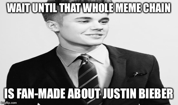 WAIT UNTIL THAT WHOLE MEME CHAIN IS FAN-MADE ABOUT JUSTIN BIEBER | made w/ Imgflip meme maker