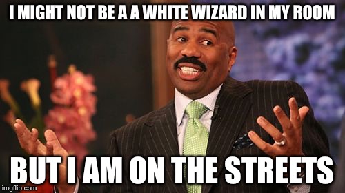 Steve Harvey | I MIGHT NOT BE A A WHITE WIZARD IN MY ROOM; BUT I AM ON THE STREETS | image tagged in memes,steve harvey | made w/ Imgflip meme maker