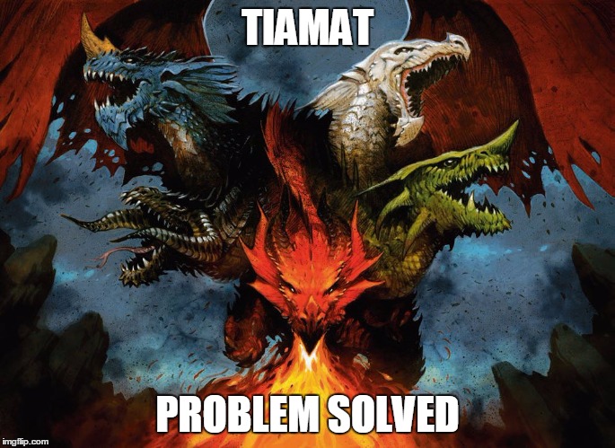 TIAMAT PROBLEM SOLVED | image tagged in tiamat | made w/ Imgflip meme maker