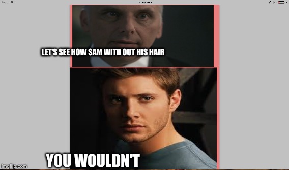 LET'S SEE HOW SAM WITH OUT HIS HAIR; YOU WOULDN'T | image tagged in super natural | made w/ Imgflip meme maker