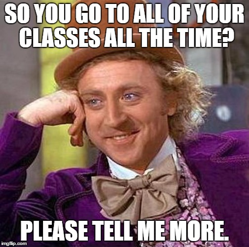 Creepy Condescending Wonka | SO YOU GO TO ALL OF YOUR CLASSES ALL THE TIME? PLEASE TELL ME MORE. | image tagged in memes,creepy condescending wonka | made w/ Imgflip meme maker