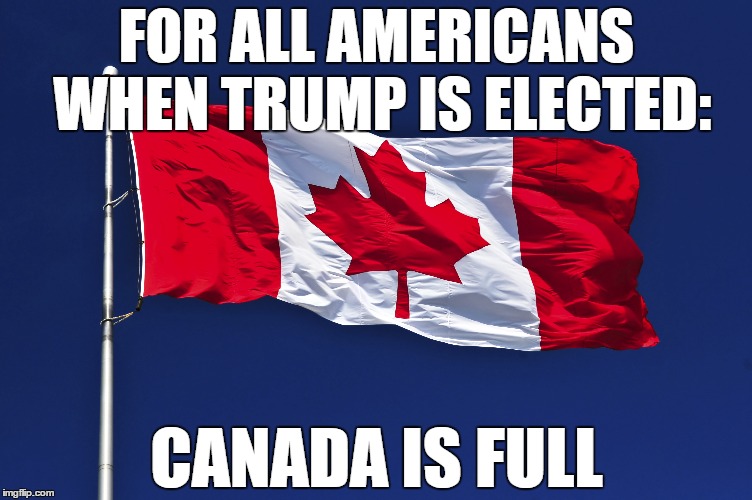 We're Full | FOR ALL AMERICANS WHEN TRUMP IS ELECTED:; CANADA IS FULL | image tagged in trump,canada,full,go away,donald trump | made w/ Imgflip meme maker