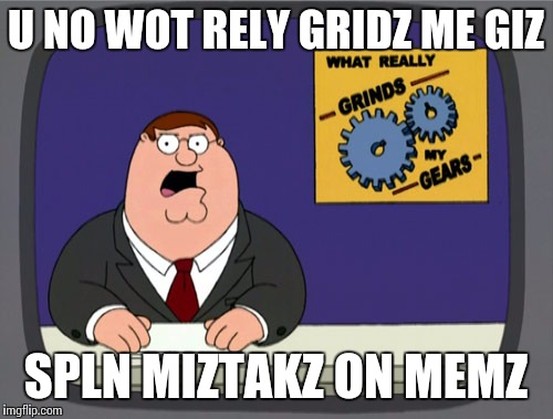 Peter Griffin News | U NO WOT RELY GRIDZ ME GIZ; SPLN MIZTAKZ ON MEMZ | image tagged in memes,peter griffin news | made w/ Imgflip meme maker