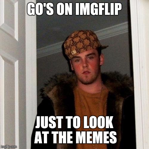 Scumbag Steve | GO'S ON IMGFLIP; JUST TO LOOK AT THE MEMES | image tagged in memes,scumbag steve | made w/ Imgflip meme maker