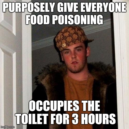 Scumbag Steve Meme | PURPOSELY GIVE EVERYONE FOOD POISONING; OCCUPIES THE TOILET FOR 3 HOURS | image tagged in memes,scumbag steve | made w/ Imgflip meme maker