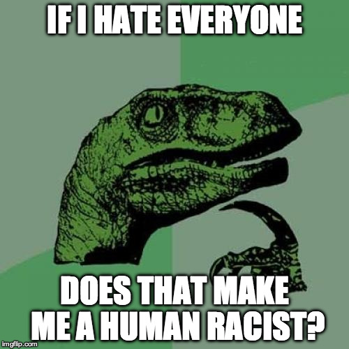 Philosoraptor | IF I HATE EVERYONE; DOES THAT MAKE ME A HUMAN RACIST? | image tagged in memes,philosoraptor | made w/ Imgflip meme maker