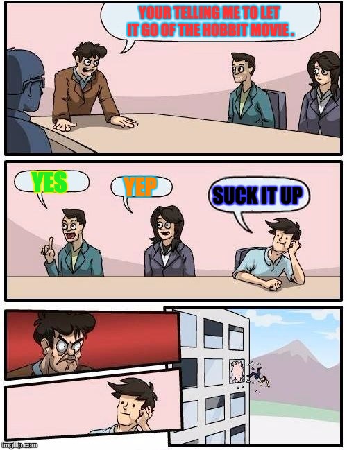 Boardroom Meeting Suggestion | YOUR TELLING ME TO LET IT GO OF THE HOBBIT MOVIE . YES; SUCK IT UP; YEP | image tagged in memes,boardroom meeting suggestion | made w/ Imgflip meme maker