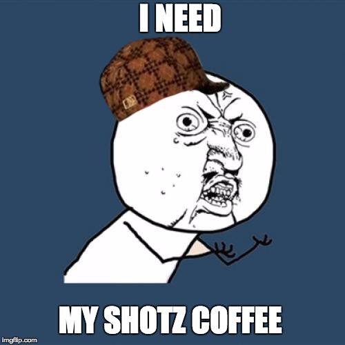 Y U No | I NEED; MY SHOTZ COFFEE | image tagged in memes,y u no,scumbag | made w/ Imgflip meme maker