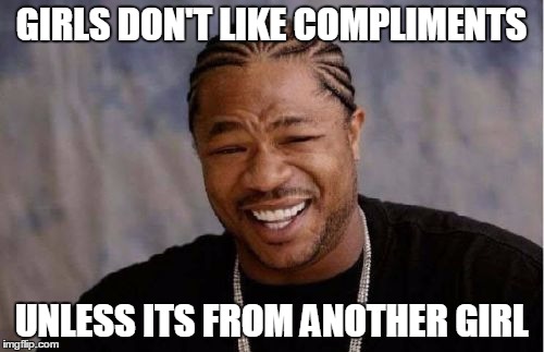 Yo Dawg Heard You Meme | GIRLS DON'T LIKE COMPLIMENTS UNLESS ITS FROM ANOTHER GIRL | image tagged in memes,yo dawg heard you | made w/ Imgflip meme maker