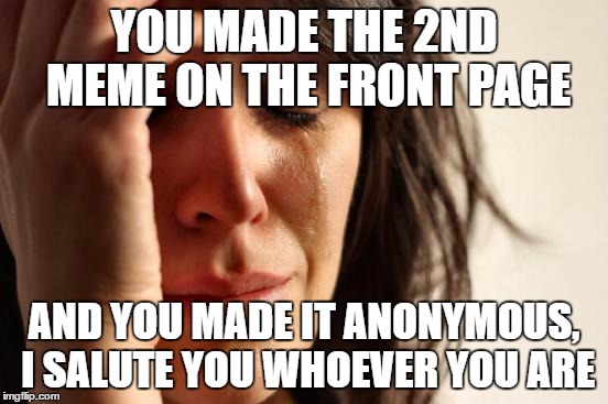 First World Problems Meme | YOU MADE THE 2ND MEME ON THE FRONT PAGE AND YOU MADE IT ANONYMOUS, I SALUTE YOU WHOEVER YOU ARE | image tagged in memes,first world problems | made w/ Imgflip meme maker