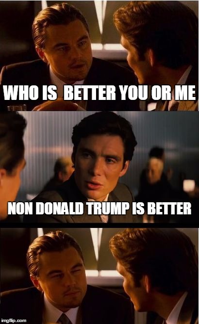 Inception Meme | WHO IS  BETTER YOU OR ME; NON DONALD TRUMP IS BETTER | image tagged in memes,inception | made w/ Imgflip meme maker