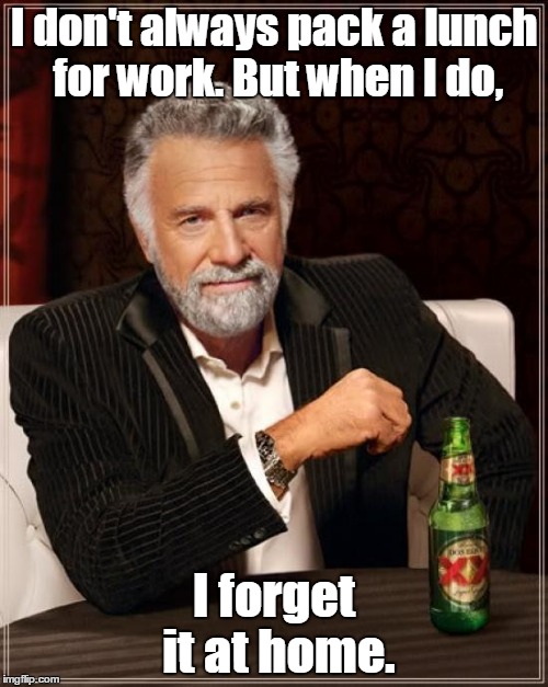 The Most Interesting Man In The World | I don't always pack a lunch for work. But when I do, I forget it at home. | image tagged in memes,the most interesting man in the world | made w/ Imgflip meme maker