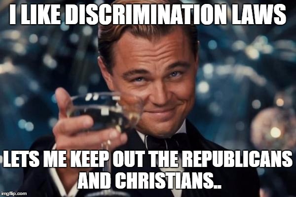 Leonardo Dicaprio Cheers Meme | I LIKE DISCRIMINATION LAWS LETS ME KEEP OUT THE REPUBLICANS AND CHRISTIANS.. | image tagged in memes,leonardo dicaprio cheers | made w/ Imgflip meme maker