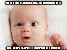 SHE SENT NO CLASSIFIED EMAILS FROM HER SERVER; BUT THERE'S CLASSIFIED EMIALS ON HER SERVER? | image tagged in confused baby | made w/ Imgflip meme maker