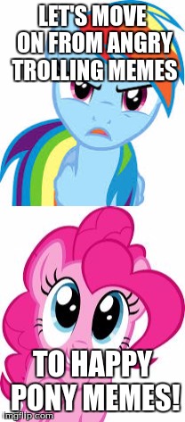 LET'S MOVE ON FROM ANGRY TROLLING MEMES; TO HAPPY PONY MEMES! | made w/ Imgflip meme maker