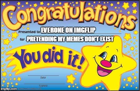Happy Star Congratulations | EVERONE ON IMGFLIP; PRETENDING MY MEMES DON'T EXIST | image tagged in memes,happy star congratulations | made w/ Imgflip meme maker