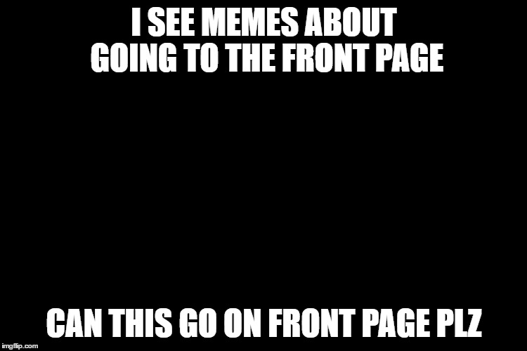 I SEE MEMES ABOUT GOING TO THE FRONT PAGE; CAN THIS GO ON FRONT PAGE PLZ | image tagged in memes,front page | made w/ Imgflip meme maker