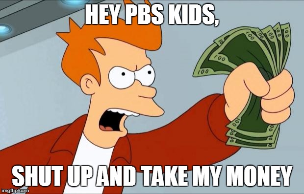 Shut Up And Take My Money Fry | HEY PBS KIDS, SHUT UP AND TAKE MY MONEY | image tagged in shut up and take my money fry | made w/ Imgflip meme maker