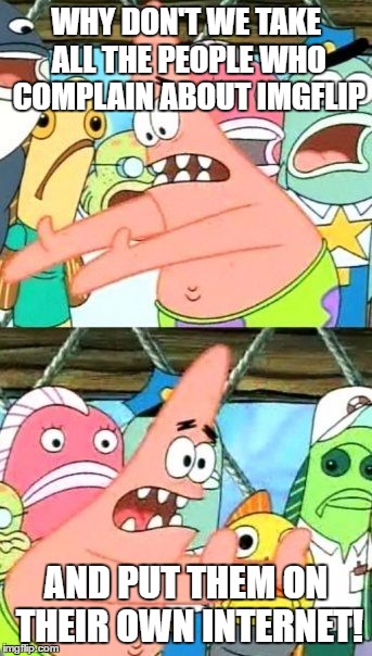 Put It Somewhere Else Patrick | WHY DON'T WE TAKE ALL THE PEOPLE WHO COMPLAIN ABOUT IMGFLIP; AND PUT THEM ON THEIR OWN INTERNET! | image tagged in memes,put it somewhere else patrick | made w/ Imgflip meme maker