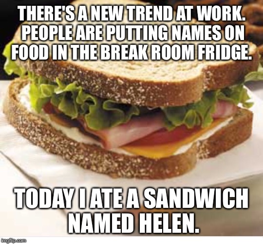 THERE'S A NEW TREND AT WORK. PEOPLE ARE PUTTING NAMES ON FOOD IN THE BREAK ROOM FRIDGE. TODAY I ATE A SANDWICH NAMED HELEN. | image tagged in work | made w/ Imgflip meme maker