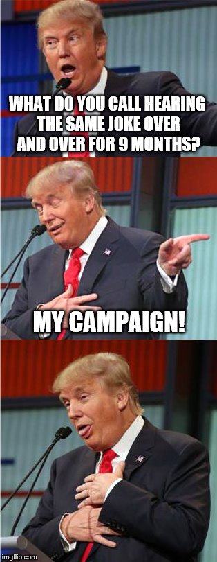 Bad Pun Trump | WHAT DO YOU CALL HEARING THE SAME JOKE OVER AND OVER FOR 9 MONTHS? MY CAMPAIGN! | image tagged in bad pun trump | made w/ Imgflip meme maker