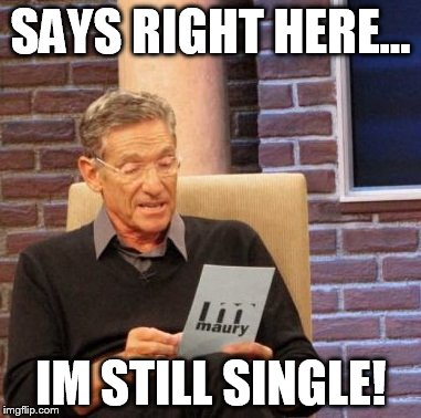 Maury Lie Detector Meme | SAYS RIGHT HERE... IM STILL SINGLE! | image tagged in memes,maury lie detector | made w/ Imgflip meme maker