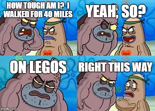 How Tough Are You | YEAH, SO? HOW TOUGH AM I? 
I WALKED FOR 40 MILES; ON LEGOS; RIGHT THIS WAY | image tagged in memes,how tough are you | made w/ Imgflip meme maker