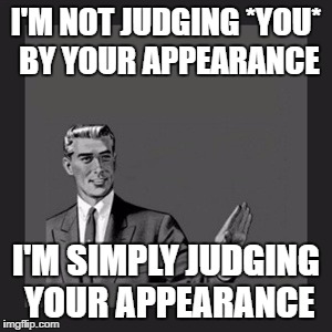 Kill Yourself Guy Meme | I'M NOT JUDGING *YOU* BY YOUR APPEARANCE; I'M SIMPLY JUDGING YOUR APPEARANCE | image tagged in memes,kill yourself guy | made w/ Imgflip meme maker