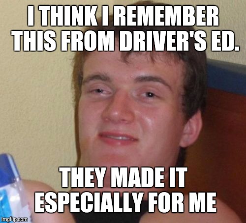 10 Guy Meme | I THINK I REMEMBER THIS FROM DRIVER'S ED. THEY MADE IT ESPECIALLY FOR ME | image tagged in memes,10 guy | made w/ Imgflip meme maker