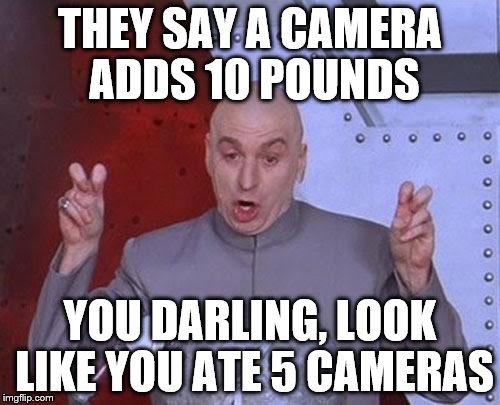Camera adds 10 pounds | THEY SAY A CAMERA ADDS 10 POUNDS; YOU DARLING, LOOK LIKE YOU ATE 5 CAMERAS | image tagged in memes,dr evil laser | made w/ Imgflip meme maker