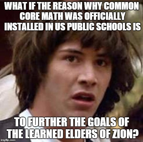 Conspiracy Keanu Meme | WHAT IF THE REASON WHY COMMON CORE MATH WAS OFFICIALLY INSTALLED IN US PUBLIC SCHOOLS IS; TO FURTHER THE GOALS OF THE LEARNED ELDERS OF ZION? | image tagged in memes,conspiracy keanu | made w/ Imgflip meme maker