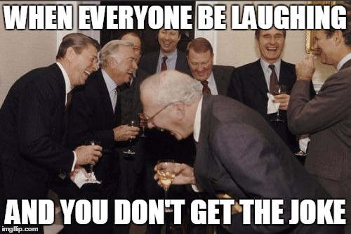 Laughing Men In Suits Meme | WHEN EVERYONE BE LAUGHING; AND YOU DON'T GET THE JOKE | image tagged in memes,laughing men in suits | made w/ Imgflip meme maker