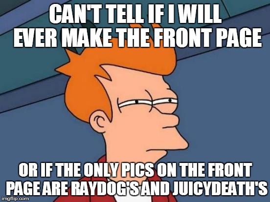 Futurama Fry Meme | CAN'T TELL IF I WILL EVER MAKE THE FRONT PAGE; OR IF THE ONLY PICS ON THE FRONT PAGE ARE RAYDOG'S AND JUICYDEATH'S | image tagged in memes,futurama fry | made w/ Imgflip meme maker