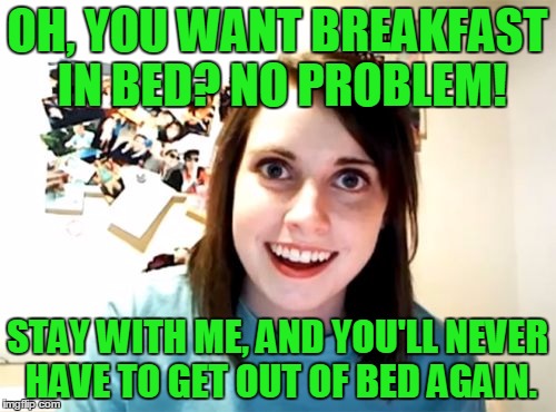 OH, YOU WANT BREAKFAST IN BED? NO PROBLEM! STAY WITH ME, AND YOU'LL NEVER HAVE TO GET OUT OF BED AGAIN. | made w/ Imgflip meme maker