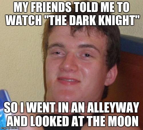 Batman Noob | MY FRIENDS TOLD ME TO WATCH "THE DARK KNIGHT"; SO I WENT IN AN ALLEYWAY AND LOOKED AT THE MOON | image tagged in memes,10 guy | made w/ Imgflip meme maker