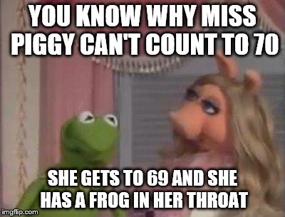 Miss Piggy | YOU KNOW WHY MISS PIGGY CAN'T COUNT TO 70; SHE GETS TO 69 AND SHE HAS A FROG IN HER THROAT | image tagged in miss piggy got 1 mo time | made w/ Imgflip meme maker